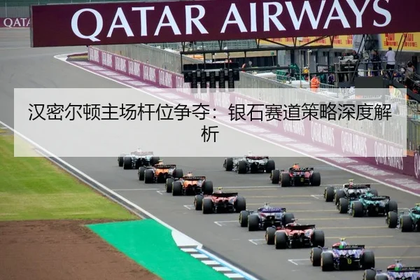 汉密尔顿主场杆位争夺：银石赛道策略深度解析