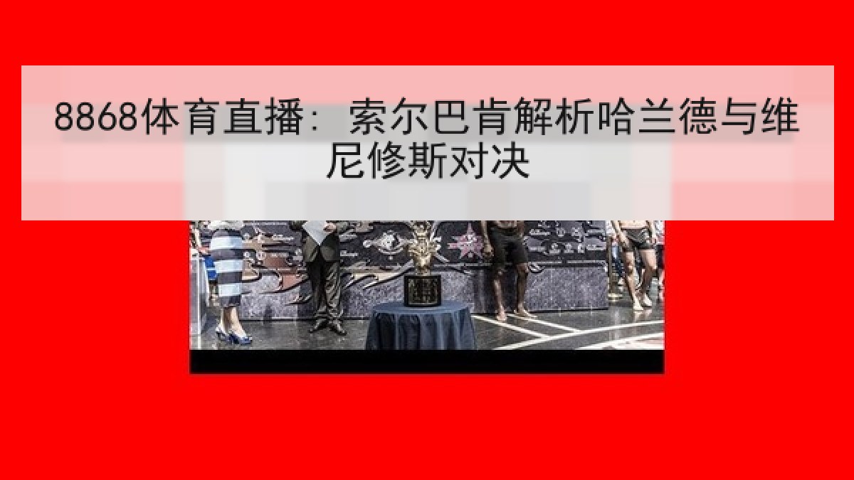 8868体育直播: 索尔巴肯解析哈兰德与维尼修斯对决 8868体育直播: 索尔巴肯解析哈兰德与维尼修斯对决
