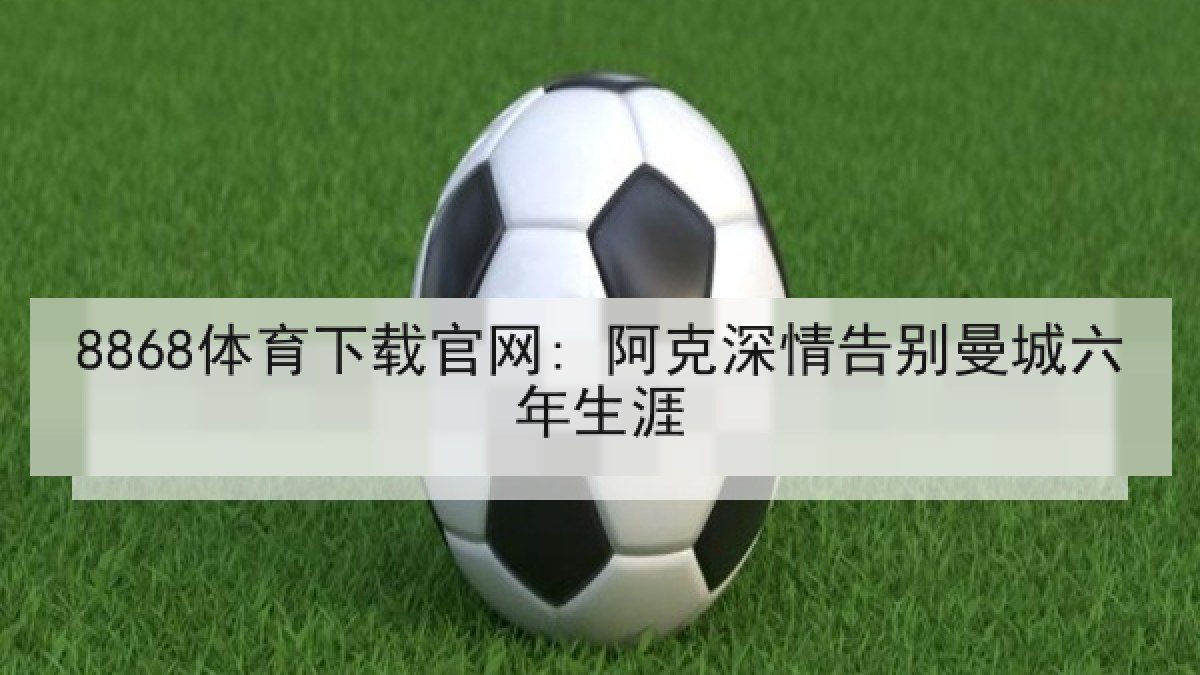 8868体育下载官网: 阿克深情告别曼城六年生涯