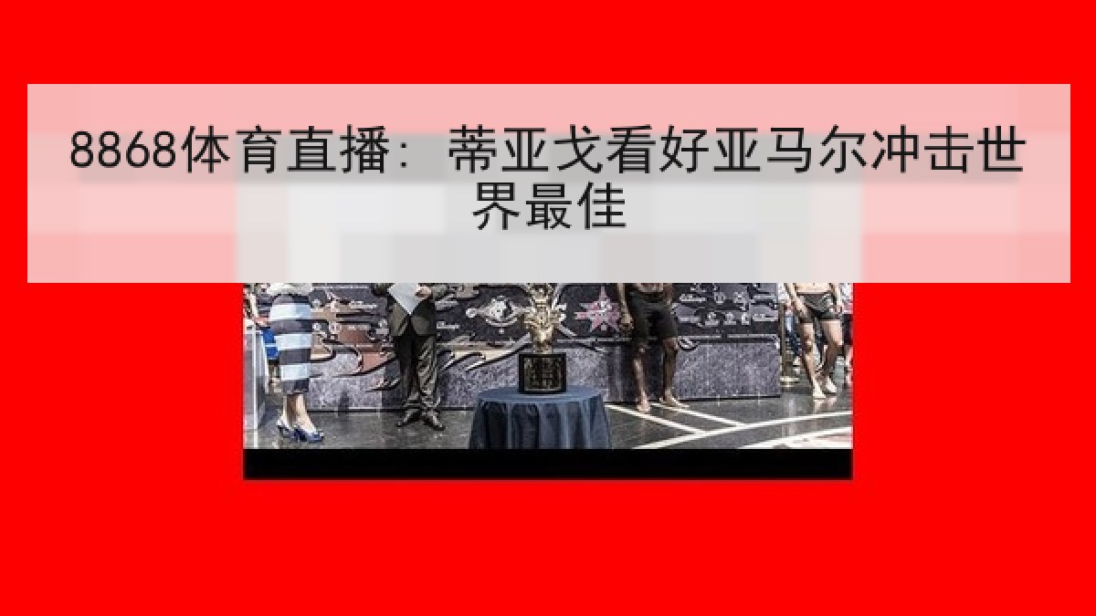8868体育直播: 蒂亚戈看好亚马尔冲击世界最佳