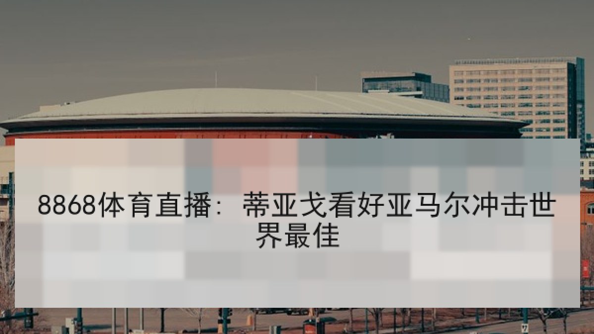 8868体育直播: 蒂亚戈看好亚马尔冲击世界最佳