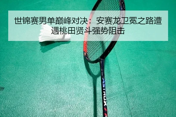 世锦赛男单巅峰对决：安赛龙卫冕之路遭遇桃田贤斗强势阻击