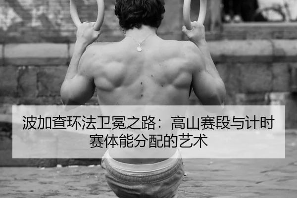 波加查环法卫冕之路：高山赛段与计时赛体能分配的艺术
