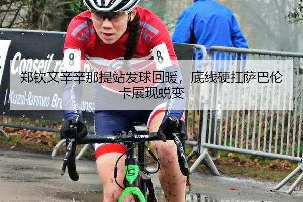 郑钦文辛辛那提站发球回暖，底线硬扛萨巴伦卡展现蜕变