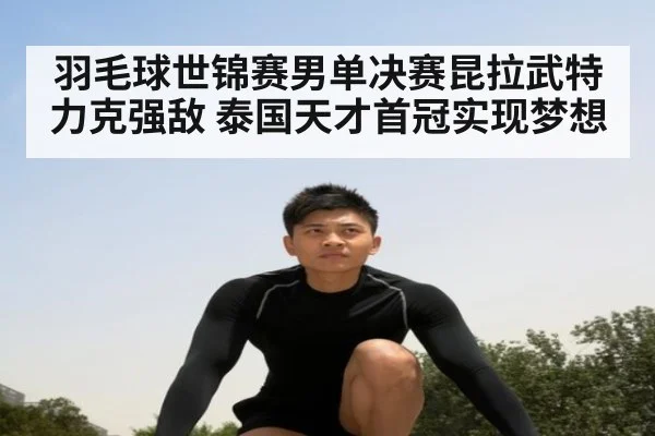 羽毛球世锦赛男单决赛昆拉武特力克强敌 泰国天才首冠实现梦想