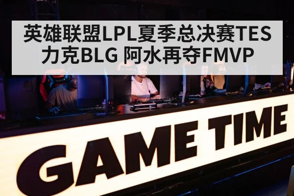 英雄联盟LPL夏季总决赛TES力克BLG 阿水再夺FMVP