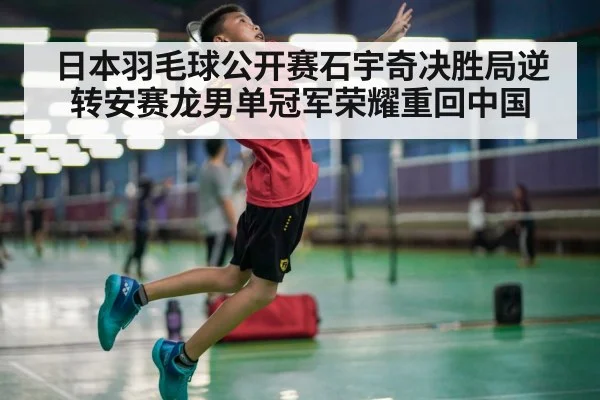 日本羽毛球公开赛石宇奇决胜局逆转安赛龙男单冠军荣耀重回中国