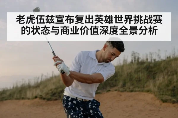 老虎伍兹宣布复出英雄世界挑战赛的状态与商业价值深度全景分析